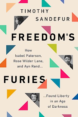 Freedom's Furies: How Isabel Paterson, Rose Wilder Lane, and Ayn Rand Found Liberty in an Age of Darkness