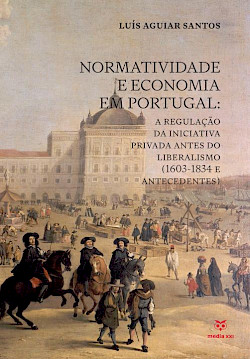 Normatividade e Economia em Portugal: A Regulação da Iniciativa Privada antes do Liberalismo (1603—1834 e antecedentes)